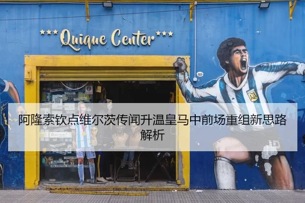 阿隆索钦点维尔茨传闻升温皇马中前场重组新思路解析