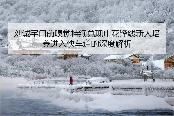 刘诚宇门前嗅觉持续兑现申花锋线新人培养进入快车道的深度解析