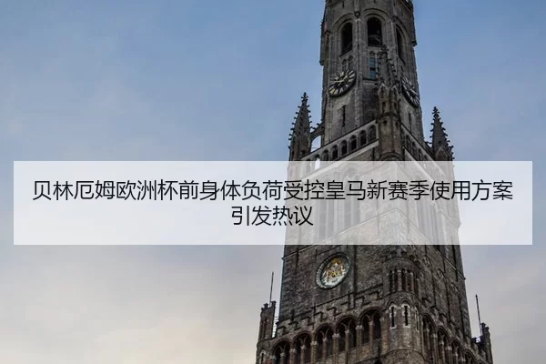 贝林厄姆欧洲杯前身体负荷受控皇马新赛季使用方案引发热议