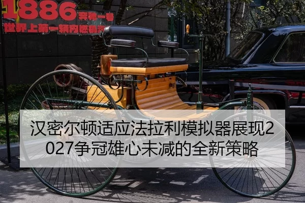 汉密尔顿适应法拉利模拟器展现2027争冠雄心未减的全新策略