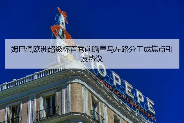 姆巴佩欧洲超级杯首秀前瞻皇马左路分工成焦点引发热议