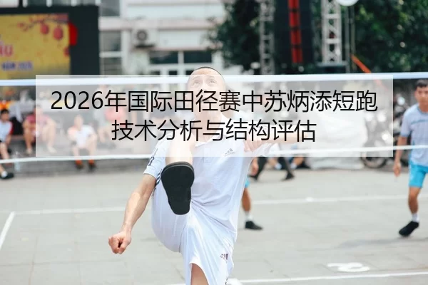 2026年国际田径赛中苏炳添短跑技术分析与结构评估
