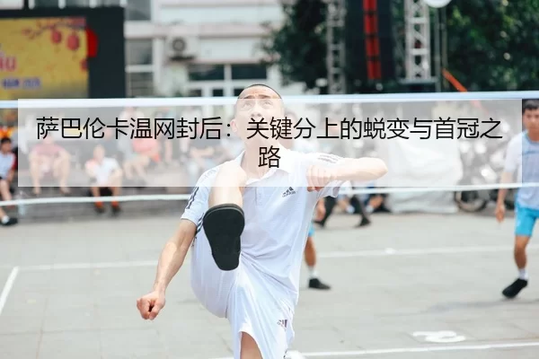 萨巴伦卡温网封后：关键分上的蜕变与首冠之路