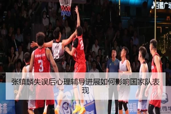 张镇麟失误后心理辅导进展如何影响国家队表现