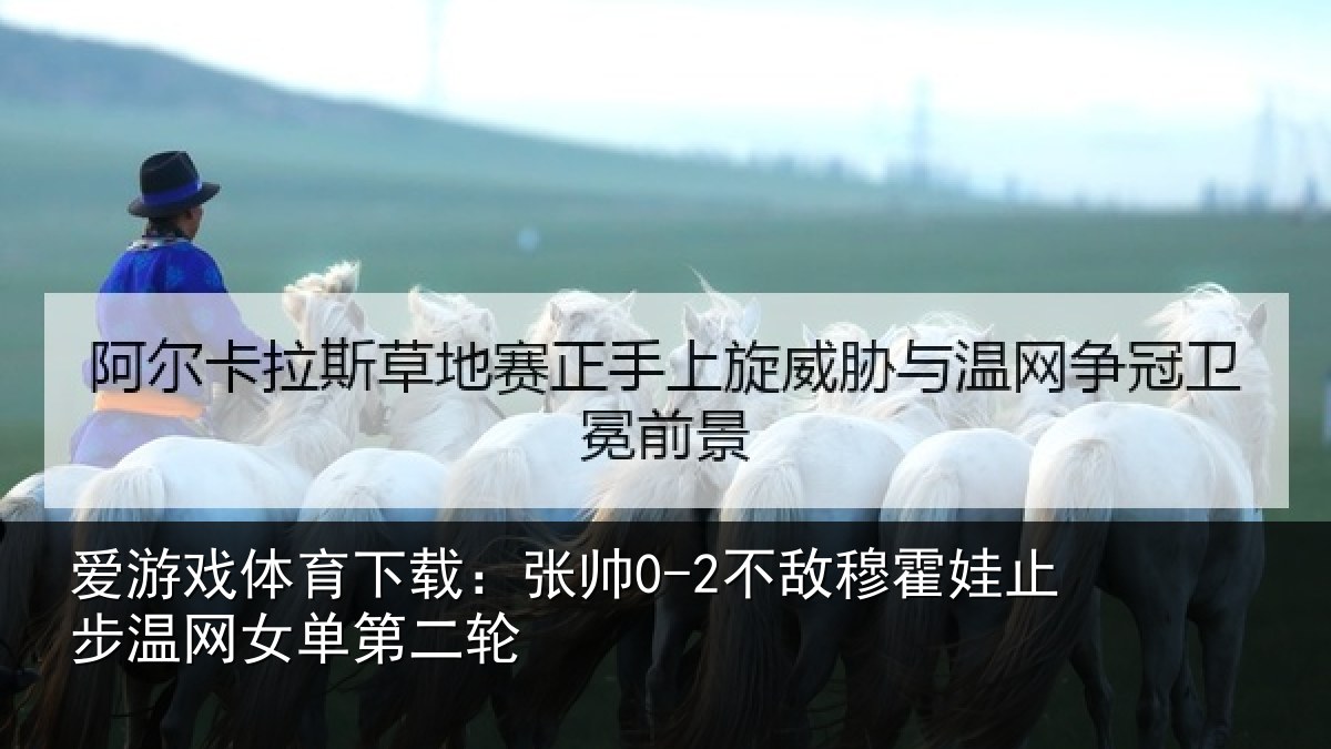 爱游戏体育下载：张帅0-2不敌穆霍娃止步温网女单第二轮