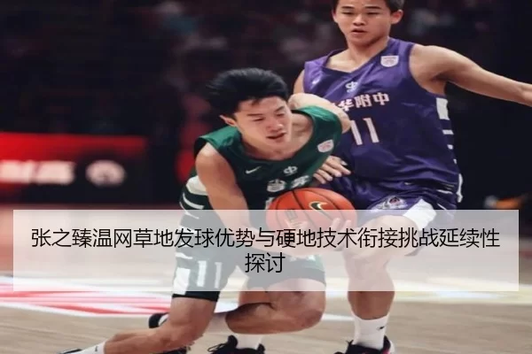 张之臻温网草地发球优势与硬地技术衔接挑战延续性探讨