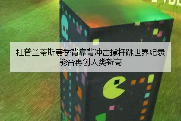 杜普兰蒂斯赛季背靠背冲击撑杆跳世界纪录 能否再创人类新高