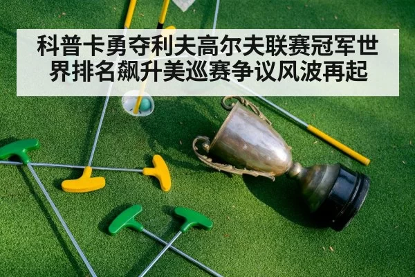 科普卡勇夺利夫高尔夫联赛冠军世界排名飙升美巡赛争议风波再起
