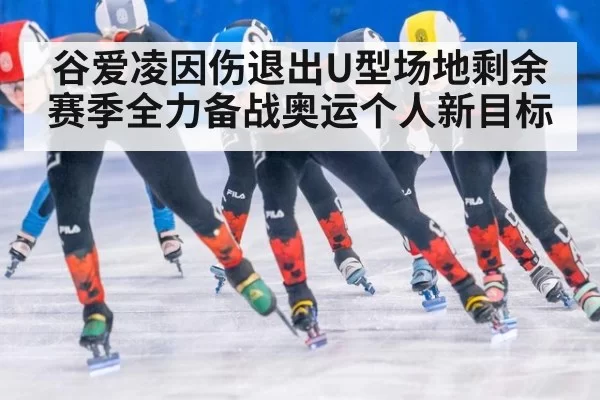 谷爱凌因伤退出U型场地剩余赛季全力备战奥运个人新目标