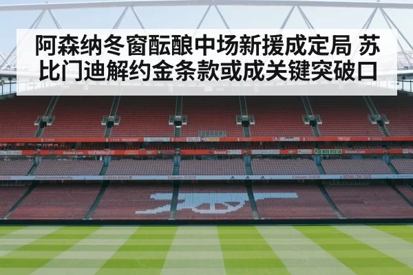 阿森纳冬窗酝酿中场新援成定局 苏比门迪解约金条款或成关键突破口