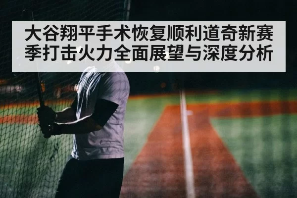 大谷翔平手术恢复顺利道奇新赛季打击火力全面展望与深度分析