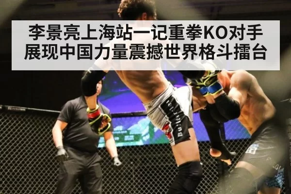 李景亮上海站一记重拳KO对手展现中国力量震撼世界格斗擂台