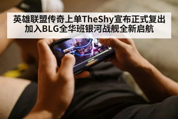 英雄联盟传奇上单TheShy宣布正式复出加入BLG全华班银河战舰全新启航