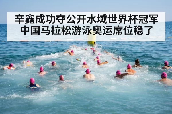 辛鑫成功夺公开水域世界杯冠军 中国马拉松游泳奥运席位稳了