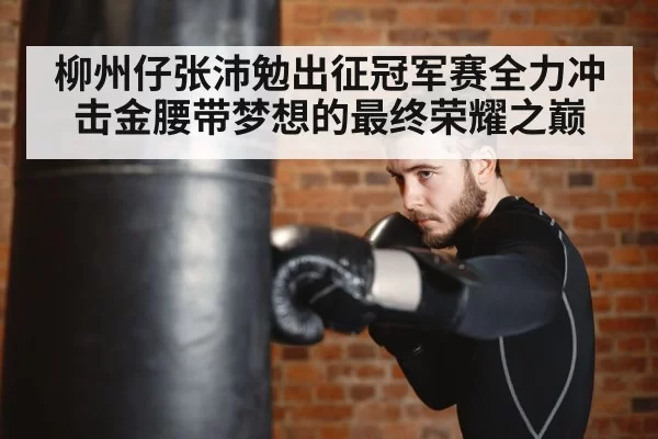 柳州仔张沛勉出征冠军赛全力冲击金腰带梦想的最终荣耀之巅