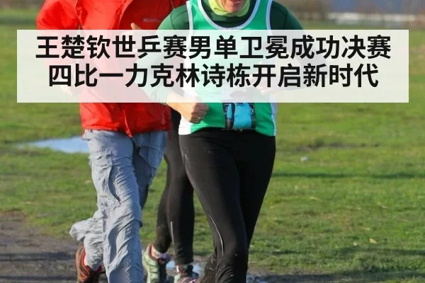 王楚钦世乒赛男单卫冕成功决赛四比一力克林诗栋开启新时代