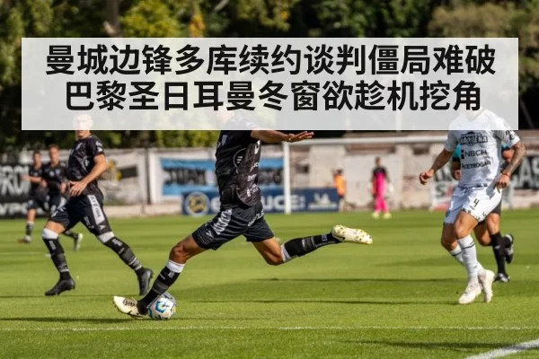 曼城边锋多库续约谈判僵局难破 巴黎圣日耳曼冬窗欲趁机挖角