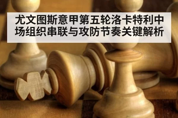 尤文图斯意甲第五轮洛卡特利中场组织串联与攻防节奏关键解析