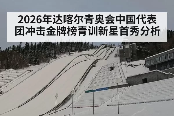 2026年达喀尔青奥会中国代表团冲击金牌榜青训新星首秀分析